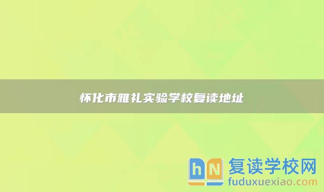 懷化市雅禮實(shí)驗(yàn)學(xué)校復(fù)讀地址