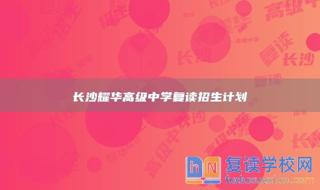 長沙耀華高級中學(xué)復(fù)讀招生計(jì)劃