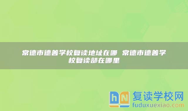 常德市德善學(xué)校復(fù)讀地址在哪 常德市德善學(xué)校復(fù)讀部在哪里
