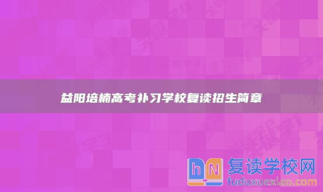 益陽(yáng)培楠高考補(bǔ)習(xí)學(xué)校復(fù)讀招生簡(jiǎn)章