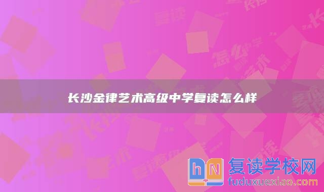 長(zhǎng)沙金律藝術(shù)高級(jí)中學(xué)復(fù)讀怎么樣