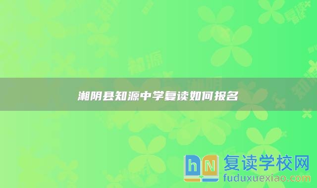 湘陰縣知源中學(xué)復(fù)讀如何報(bào)名