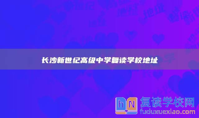 長沙新世紀高級中學(xué)復(fù)讀學(xué)校地址