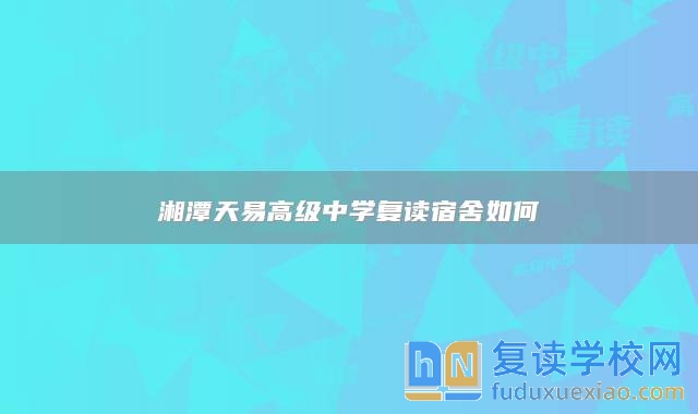 湘潭天易高級中學復讀宿舍如何