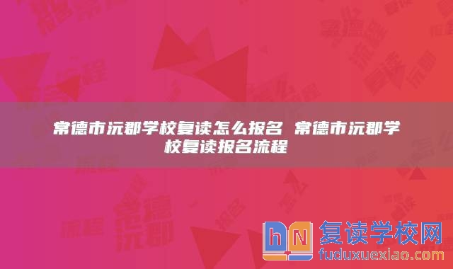 常德市沅郡學校復讀怎么報名 常德市沅郡學校復讀報名流程