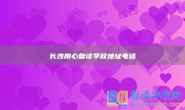 長(zhǎng)沙用心復(fù)讀學(xué)校地址電話