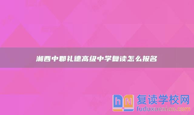 湘西中郡禮德高級中學(xué)復(fù)讀怎么報名