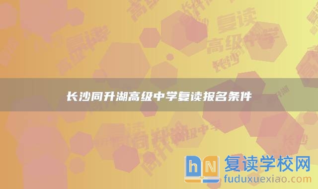 長(zhǎng)沙同升湖高級(jí)中學(xué)復(fù)讀報(bào)名條件