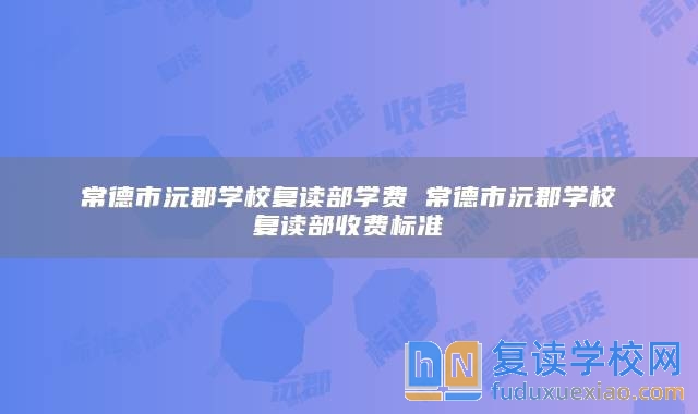 常德市沅郡學(xué)校復(fù)讀部學(xué)費(fèi) 常德市沅郡學(xué)校復(fù)讀部收費(fèi)標(biāo)準(zhǔn)