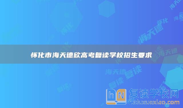 懷化市海天德欣高考復(fù)讀學校招生要求