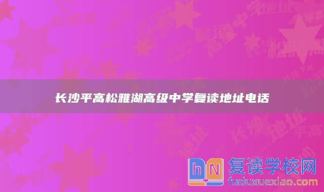 長沙**高松雅湖高級(jí)中學(xué)復(fù)讀地址電話