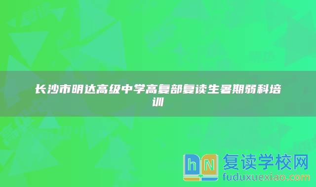 長沙市明達高級中學高復部復讀生暑期弱科培訓