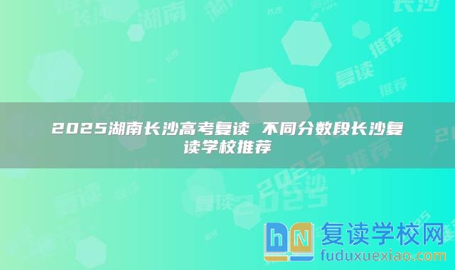 2025湖南長沙高考復讀 不同分數(shù)段長沙復讀學校推薦