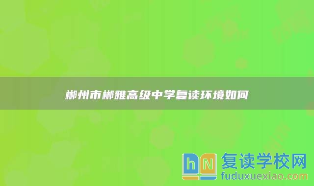 郴州市郴雅高級(jí)中學(xué)復(fù)讀環(huán)境如何