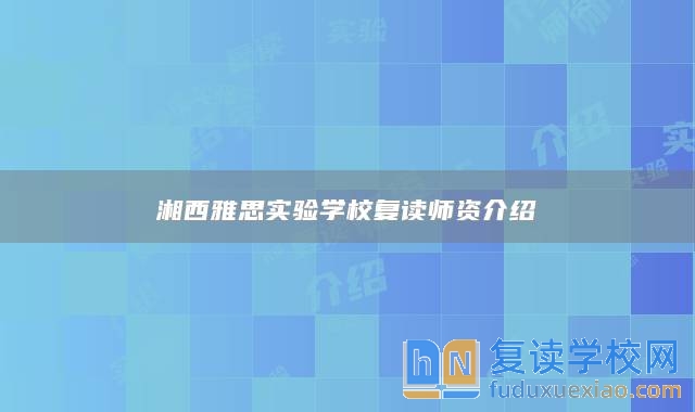 湘西雅思實(shí)驗(yàn)學(xué)校復(fù)讀師資介紹