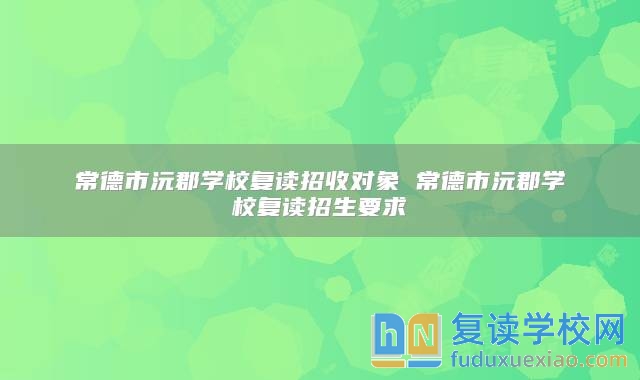 常德市沅郡學校復(fù)讀招收對象 常德市沅郡學校復(fù)讀招生要求