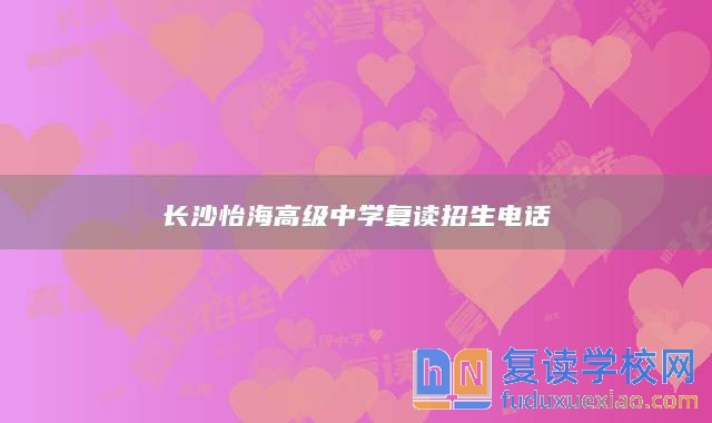 長(zhǎng)沙怡海高級(jí)中學(xué)復(fù)讀招生電話