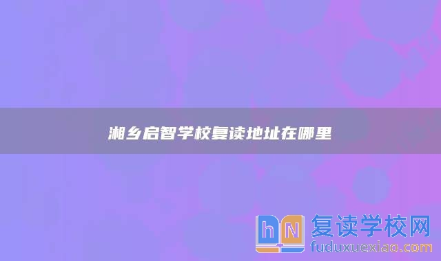 湘鄉(xiāng)啟智學(xué)校復(fù)讀地址在哪里