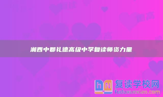 湘西中郡禮德高級中學(xué)復(fù)讀師資力量
