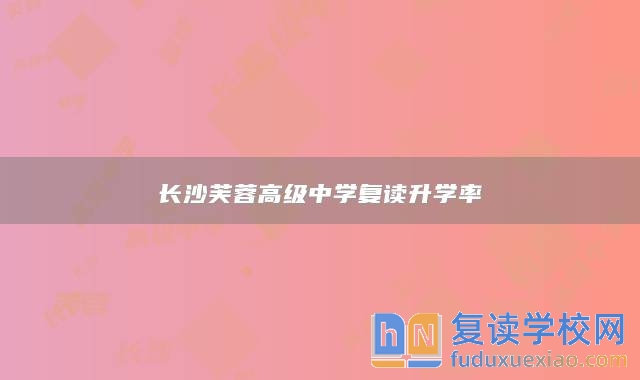 長(zhǎng)沙芙蓉高級(jí)中學(xué)復(fù)讀升學(xué)率