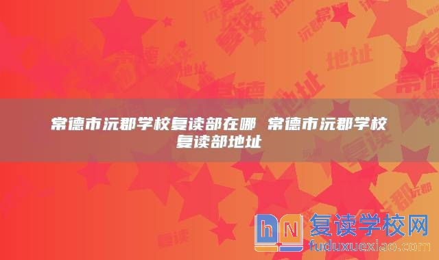 常德市沅郡學(xué)校復(fù)讀部在哪 常德市沅郡學(xué)校復(fù)讀部地址