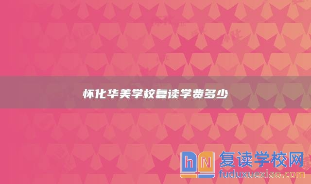 懷化華美學(xué)校復(fù)讀學(xué)費(fèi)多少