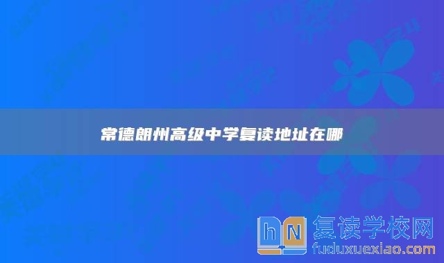 常德朗州高級中學(xué)復(fù)讀地址在哪