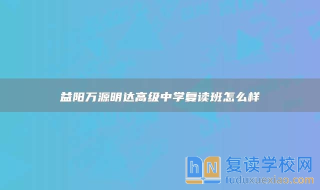 益陽(yáng)萬(wàn)源明達(dá)高級(jí)中學(xué)復(fù)讀班怎么樣