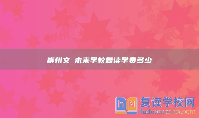 郴州文珺未來(lái)學(xué)校復(fù)讀學(xué)費(fèi)多少