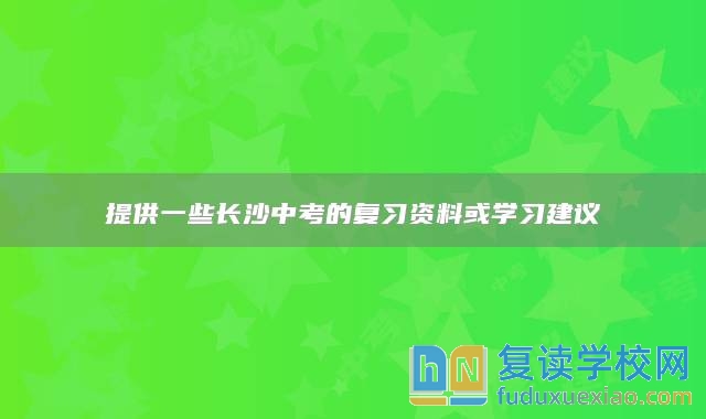提供一些長(zhǎng)沙中考的復(fù)習(xí)資料或?qū)W習(xí)建議