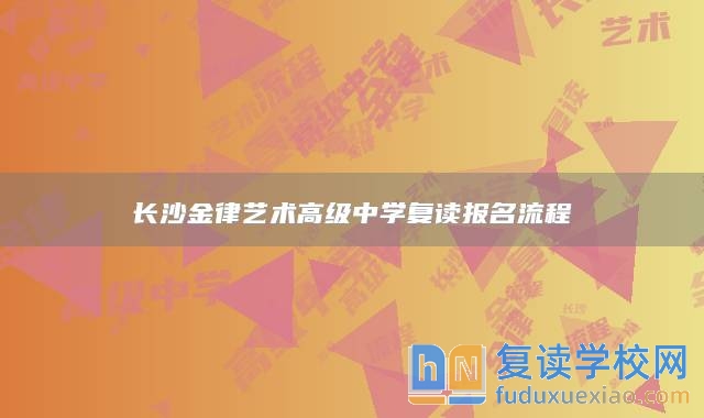 長沙金律藝術(shù)高級中學(xué)復(fù)讀報名流程