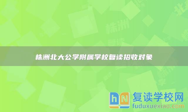 株洲北大公學(xué)附屬學(xué)校復(fù)讀招收對(duì)象