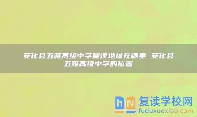 安化縣五雅高級(jí)中學(xué)復(fù)讀地址在哪里 安化縣五雅高級(jí)中學(xué)的位置