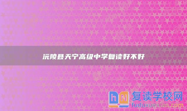 沅陵縣天寧高級(jí)中學(xué)復(fù)讀好不好