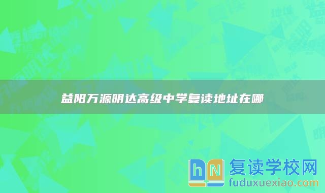 益陽萬源明達(dá)高級中學(xué)復(fù)讀地址在哪