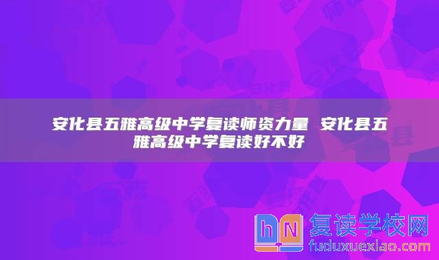 安化縣五雅高級(jí)中學(xué)復(fù)讀師資力量 安化縣五雅高級(jí)中學(xué)復(fù)讀好不好