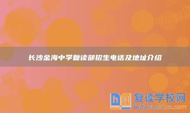 長沙金海中學(xué)復(fù)讀部招生電話及地址介紹