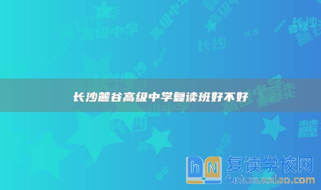長沙麓谷高級中學(xué)復(fù)讀班好不好