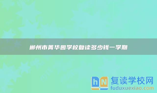 郴州市菁華園學校復讀多少錢一學期