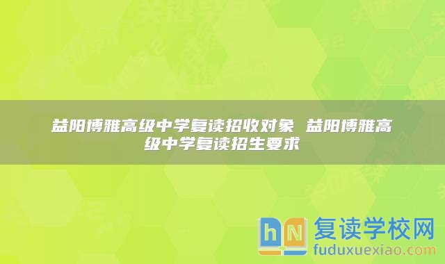 益陽博雅高級(jí)中學(xué)復(fù)讀招收對(duì)象 益陽博雅高級(jí)中學(xué)復(fù)讀招生要求