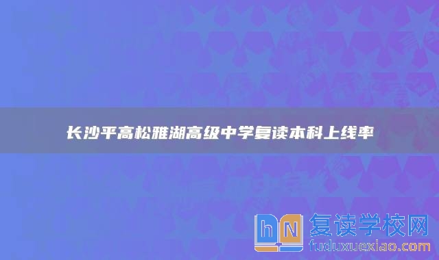 長沙**高松雅湖高級中學復讀本科上線率