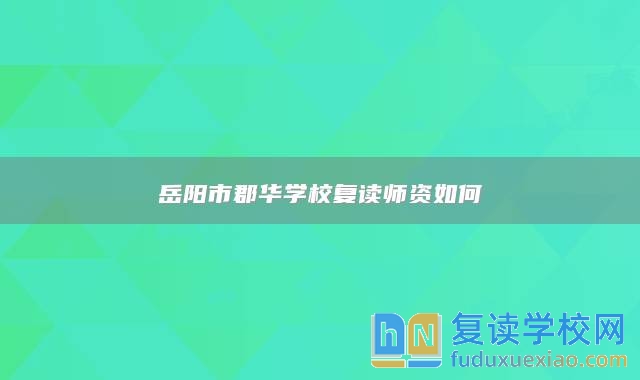 岳陽市郡華學(xué)校復(fù)讀師資如何