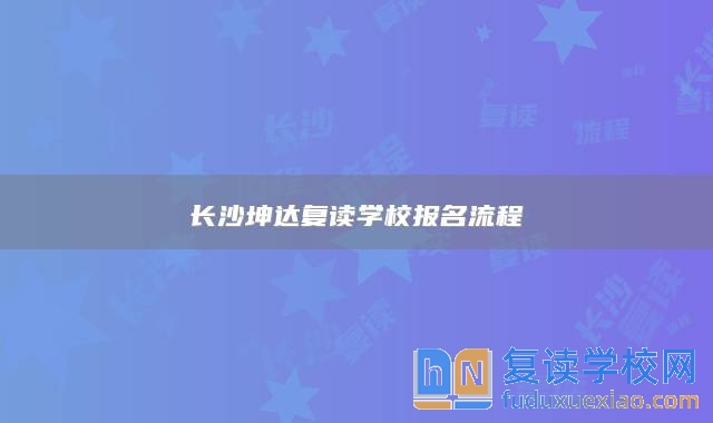 長(zhǎng)沙坤達(dá)復(fù)讀學(xué)校報(bào)名流程