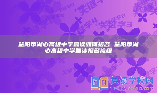 益陽市湖心高級(jí)中學(xué)復(fù)讀如何報(bào)名 益陽市湖心高級(jí)中學(xué)復(fù)讀報(bào)名流程
