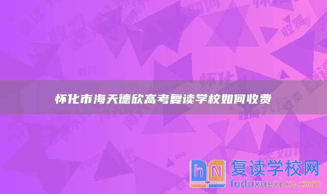 懷化市海天德欣高考復讀學校如何收費