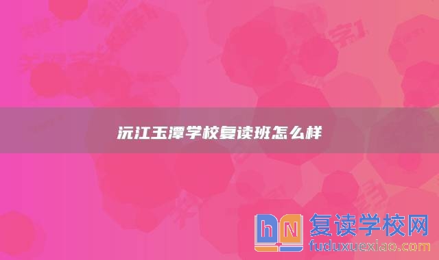 沅江玉潭學(xué)校復(fù)讀班怎么樣