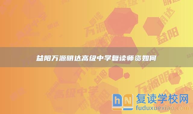益陽萬源明達(dá)高級中學(xué)復(fù)讀師資如何