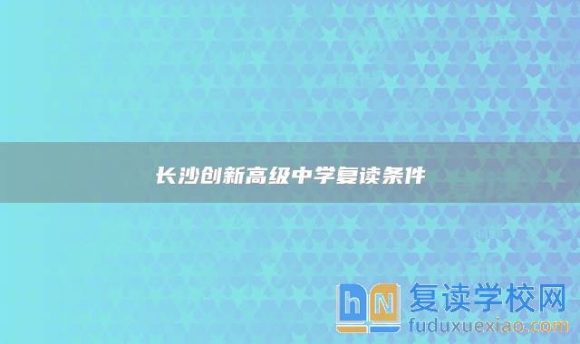 長(zhǎng)沙創(chuàng)新高級(jí)中學(xué)復(fù)讀條件