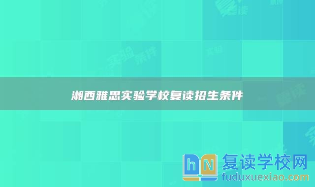 湘西雅思實(shí)驗(yàn)學(xué)校復(fù)讀招生條件