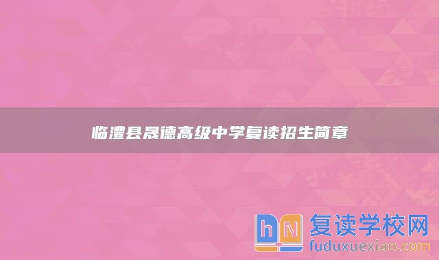 臨澧縣晟德高級中學(xué)復(fù)讀招生簡章